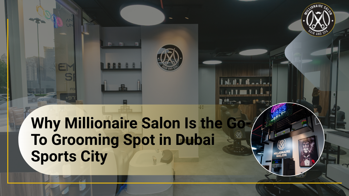 Why Millionaire Salon Is the Go-To Grooming Spot in Dubai Sports City